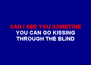 YOU CAN GO KISSING
THROUGH THE BLIND