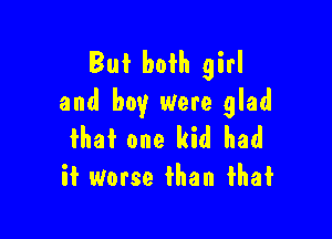 But both girl
and boy were glad

that one kid had
it worse than that