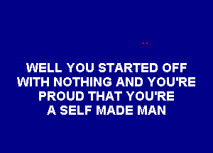 WELL YOU STARTED OFF
WITH NOTHING AND YOU'RE
PROUD THAT YOU'RE
A SELF MADE MAN