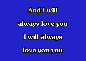 And I will

always love you

1 will always

love you you