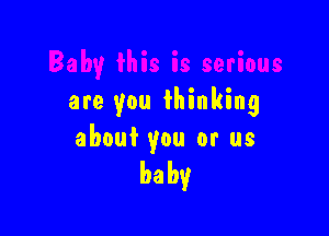are you thinking

about you or us

baby