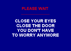 CLOSE YOUR EYES

CLOSE THE DOOR
YOU DON'T HAVE
TO WORRY ANYMORE