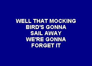 WELL THAT MOCKING
BIRD'S GONNA

SAIL AWAY
WE'RE GONNA
FORGET IT