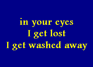 in your eyes

I get lost
I get washed away