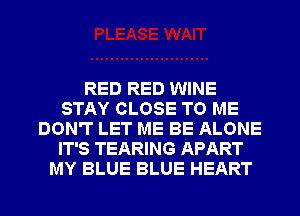 RED RED WINE
STAY CLOSE TO ME
DON'T LET ME BE ALONE
IT'S TEARING APART
MY BLUE BLUE HEART