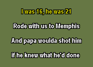 l was 16, he was 21

Rode with us to Memphis

And papa woulda shot him

if he knew what he'd done