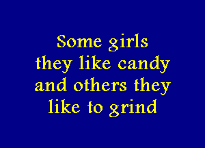 Some girls
they like candy

and others they
like to grind