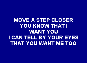 MOVE A STEP CLOSER
YOU KNOW THAT I
WANT YOU
I CAN TELL BY YOUR EYES
THAT YOU WANT ME TOO