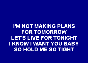 I'M NOT MAKING PLANS
FOR TOMORROW
LET'S LIVE FOR TONIGHT
I KNOW I WANT YOU BABY
SO HOLD ME SO TIGHT