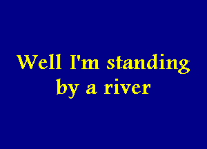 Well I'm standing

by a river
