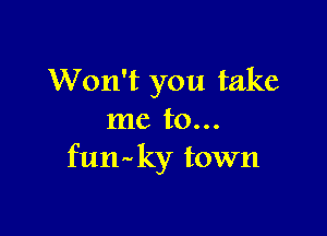 Won't you take

me to...
futhky town