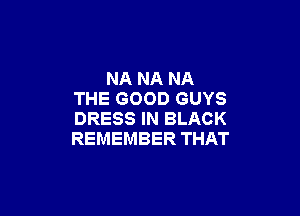 NA NA NA
THE GOOD GUYS

DRESS IN BLACK
REMEMBER THAT