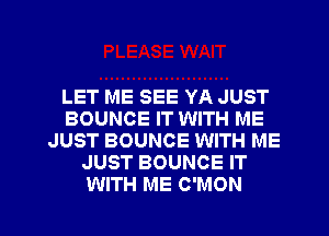 LET ME SEE YA JUST
BOUNCE IT WITH ME
JUST BOUNCE WITH ME
JUST BOUNCE IT

WITH ME C'MON l