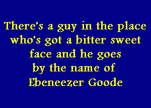 There's a guy in the place
Who's got a bitter sweet
face and he goes
by the name of

EbeneeZer Goode