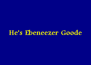 He's EbeneeZer Goode