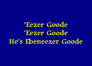 'EeZer Goode

'EeZer Goode
He's EbeneeZer Goode