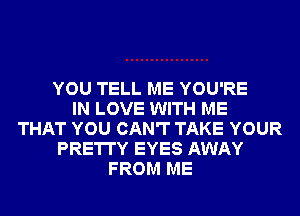 YOU TELL ME YOU'RE
IN LOVE WITH ME
THAT YOU CAN'T TAKE YOUR
PRETTY EYES AWAY
FROM ME