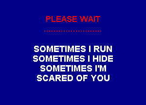 SOMETIMES I RUN

SOMETIMES I HIDE
SOMETIMES I'M
SCARED OF YOU