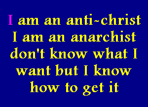 I am an antiuchrist
I am an anarchist
don't know What I

want but I know
how to get it