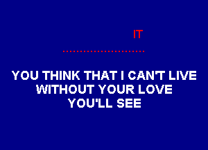 YOU THINK THAT I CAN'T LIVE
WITHOUT YOUR LOVE
YOU'LL SEE