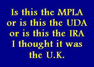 Is this the MPLA
or is this the UDA
or is this the IRA

I thought it was

the U.K.