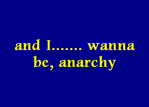 and I ....... wanna

be, anarchy