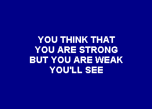 YOU THINK THAT
YOU ARE STRONG

BUT YOU ARE WEAK
YOU'LL SEE