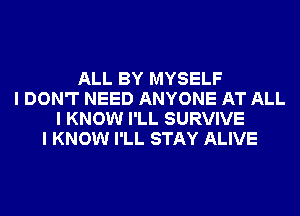 ALL BY MYSELF
I DON'T NEED ANYONE AT ALL
I KNOW I'LL SURVIVE
I KNOW I'LL STAY ALIVE