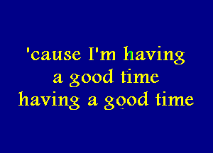 'cause I'm having

a good time
having a good time