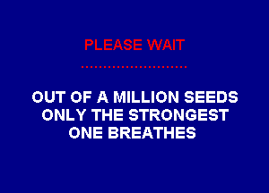 OUT OF A MILLION SEEDS
ONLY THE STRONGEST
ONE BREATHES