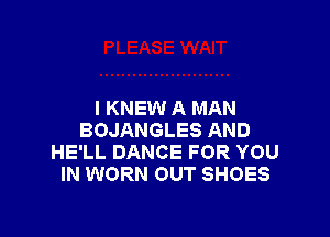 I KNEW A MAN

BOJANGLES AND
HE'LL DANCE FOR YOU
IN WORN OUT SHOES