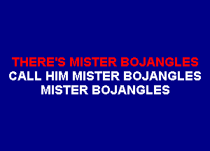 CALL HIM MISTER BOJANGLES
MISTER BOJANGLES