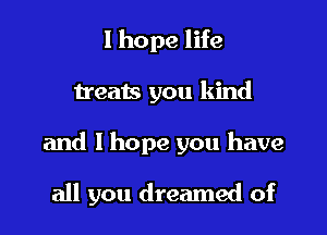 I hope life
treats you kind

and I hope you have

all you dreamed of