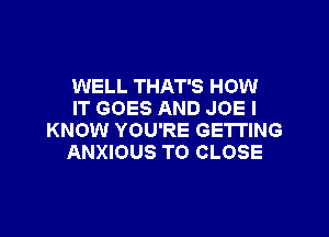 WELL THAT'S HOW
IT GOES AND JOE I

KNOW YOU'RE GETTING
ANXIOUS TO CLOSE
