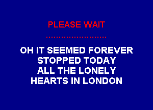 0H IT SEEMED FOREVER
STOPPED TODAY
ALL THE LONELY
HEARTS IN LONDON