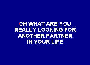 OH WHAT ARE YOU
REALLY LOOKING FOR

ANOTHER PARTNER
IN YOUR LIFE
