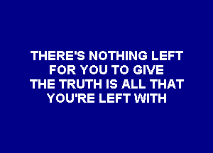 THERE'S NOTHING LEFT
FOR YOU TO GIVE
THE TRUTH IS ALL THAT
YOU'RE LEFT WITH