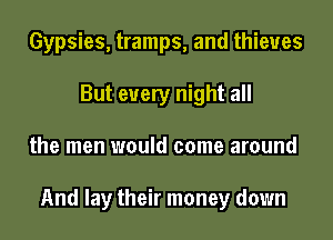 Gypsies, tramps, and thieves
But every night all
the men would come around

And lay their money down