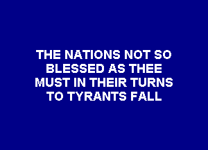 THE NATIONS NOT SO
BLESSED AS THEE
MUST IN THEIR TURNS
TO TYRANTS FALL

g
