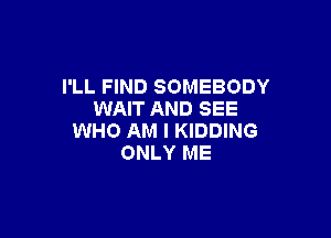 I'LL FIND SOMEBODY
WAIT AND SEE

WHO AM I KIDDING
ONLY ME