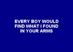 EVERY BOY WOULD

FIND WHAT I FOUND
IN YOUR ARMS