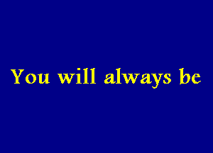 You Will always be