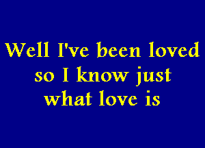 Well I've been loved

so I know just
What love is