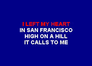 IN SAN FRANCISCO

HIGH ON A HILL
IT CALLS TO ME