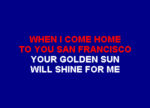YOUR GOLDEN SUN
WILL SHINE FOR ME