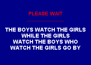 THE BOYS WATCH THE GIRLS
WHILE THE GIRLS
WATCH THE BOYS WHO
WATCH THE GIRLS GO BY