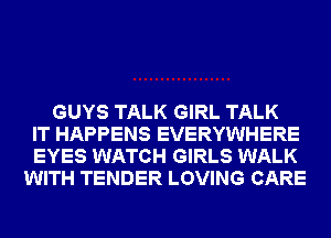 GUYS TALK GIRL TALK
IT HAPPENS EVERYWHERE
EYES WATCH GIRLS WALK
WITH TENDER LOVING CARE