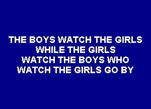 THE BOYS WATCH THE GIRLS
WHILE THE GIRLS
WATCH THE BOYS WHO
WATCH THE GIRLS GO BY