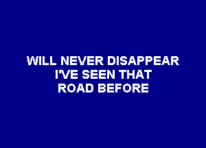 WILL NEVER DISAPPEAR

I'VE SEEN THAT
ROAD BEFORE