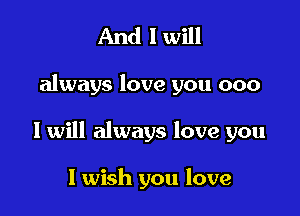 And I will

always love you 000

I will always love you

I wish you love